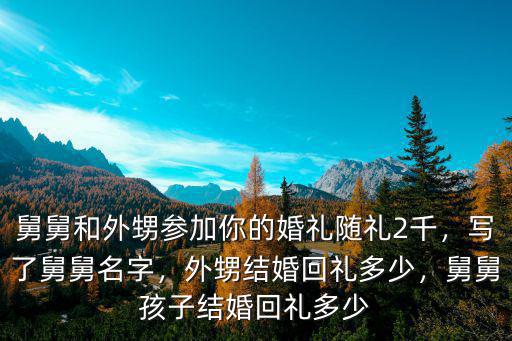 舅舅和外甥參加你的婚禮隨禮2千，寫了舅舅名字，外甥結(jié)婚回禮多少，舅舅孩子結(jié)婚回禮多少