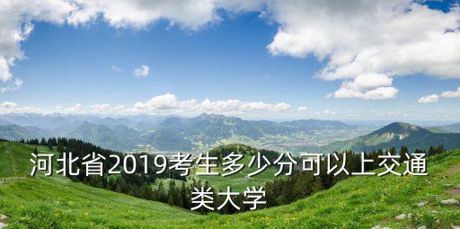 河北省2019年本科分數線最低多少分,河北錄取分數線預估多少