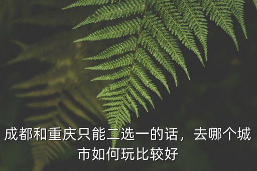 成都和重慶只能二選一的話，去哪個城市如何玩比較好