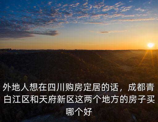 外地人想在四川購房定居的話，成都青白江區(qū)和天府新區(qū)這兩個地方的房子買哪個好