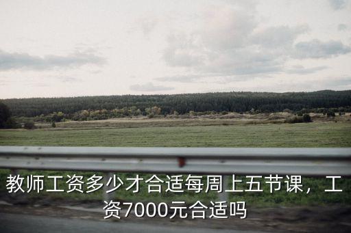 教師工資多少才合適每周上五節課，工資7000元合適嗎