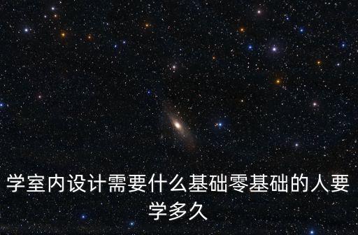 合肥學室內設計要多少時間,學室內設計需要什么基礎