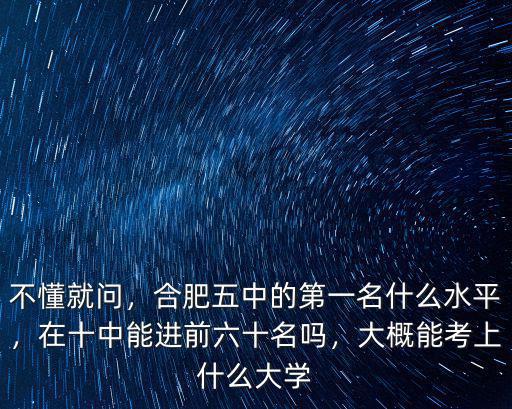 不懂就問(wèn)，合肥五中的第一名什么水平，在十中能進(jìn)前六十名嗎，大概能考上什么大學(xué)