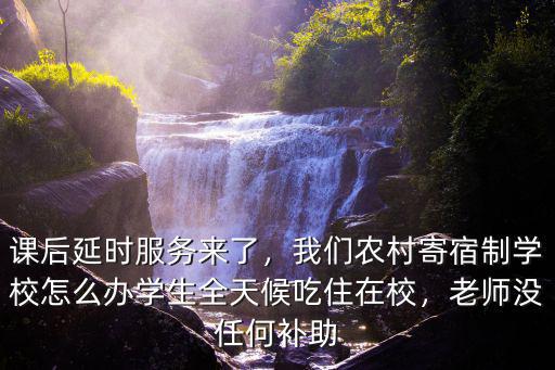課后延時服務來了，我們農村寄宿制學校怎么辦學生全天候吃住在校，老師沒任何補助