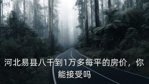 河北易縣八千到1萬多每平的房價，你能接受嗎