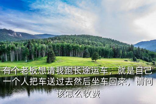 有個老板想請我跑長途運車，就是自己一個人把車送過去然后坐車回來，請問該怎么收費