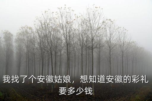 我找了個安徽姑娘，想知道安徽的彩禮要多少錢