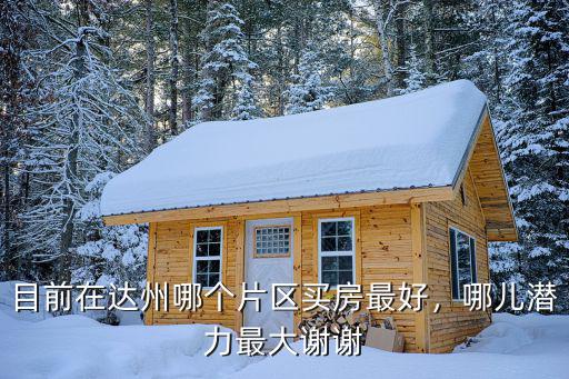 目前在達(dá)州哪個(gè)片區(qū)買(mǎi)房最好，哪兒潛力最大謝謝