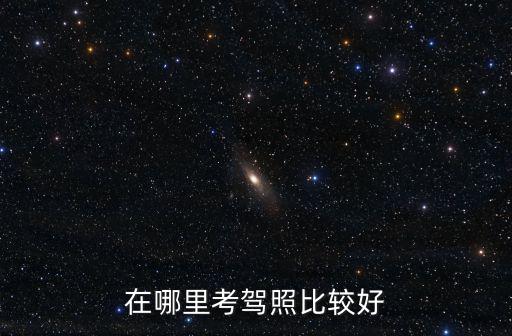 四川隆昌市考駕照在哪里考,在哪里考駕照比較好
