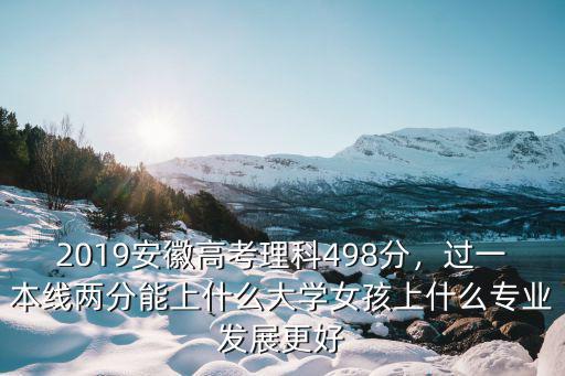 2019安徽高考理科498分，過一本線兩分能上什么大學女孩上什么專業發展更好