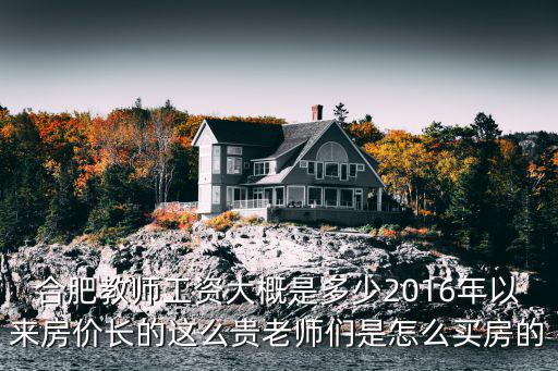 合肥教師工資大概是多少2016年以來房價長的這么貴老師們是怎么買房的