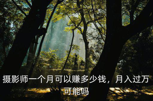 安徽合肥攝影師多少錢一個月,攝影師一個月可以賺多少錢