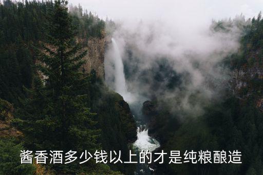 醬香酒多少錢以上的才是純糧釀造