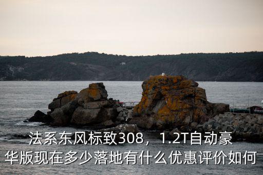 法系東風標致308，1.2T自動豪華版現在多少落地有什么優惠評價如何
