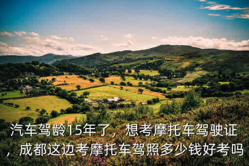 汽車駕齡15年了，想考摩托車駕駛證，成都這邊考摩托車駕照多少錢好考嗎