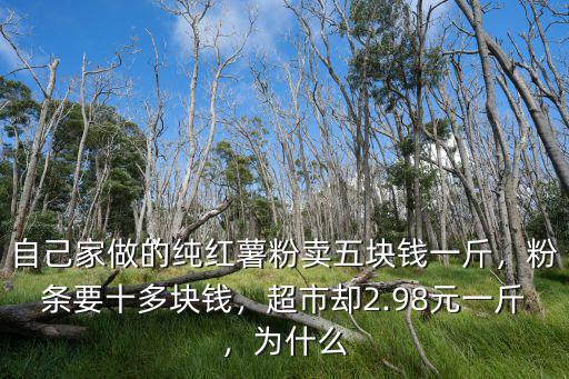 自己家做的純紅薯粉賣五塊錢一斤，粉條要十多塊錢，超市卻2.98元一斤，為什么