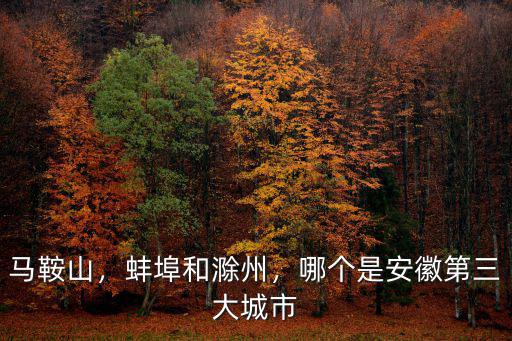 馬鞍山，蚌埠和滁州，哪個是安徽第三大城市