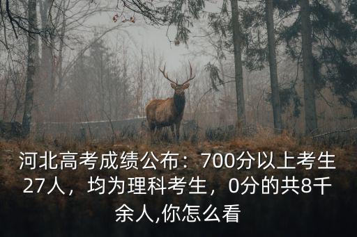 河北高考成績公布：700分以上考生27人，均為理科考生，0分的共8千余人,你怎么看