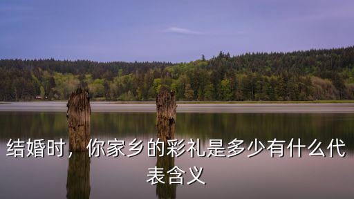 結(jié)婚時(shí)，你家鄉(xiāng)的彩禮是多少有什么代表含義
