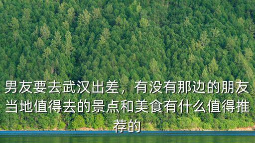 男友要去武漢出差，有沒有那邊的朋友當(dāng)?shù)刂档萌サ木包c(diǎn)和美食有什么值得推薦的