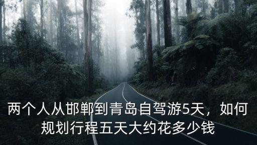 邯鄲到青島自駕游多少,從邯鄲到威海自駕游怎么規劃