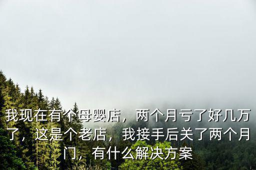 我現(xiàn)在有個母嬰店，兩個月虧了好幾萬了，這是個老店，我接手后關了兩個月門，有什么解決方案