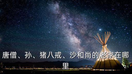 唐僧、孫、豬八戒、沙和尚的老家在哪里