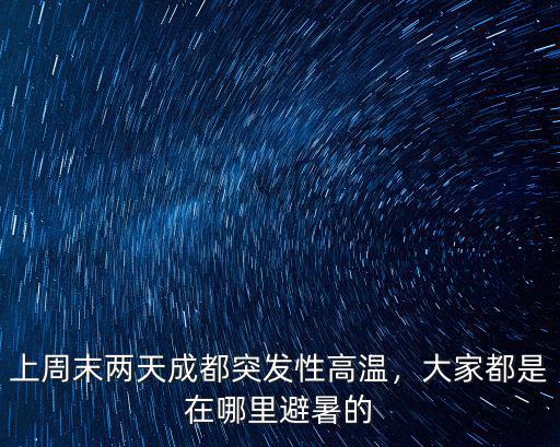 兩天時(shí)間成都哪里可以避暑,上周末兩天成都突發(fā)性高溫