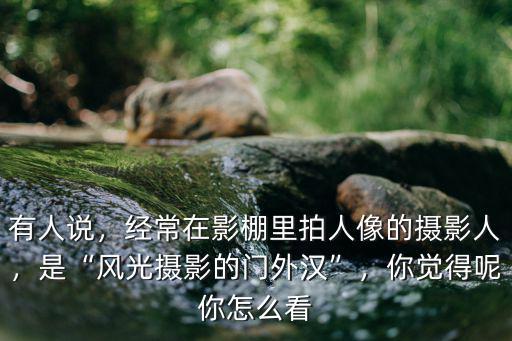 有人說，經常在影棚里拍人像的攝影人，是“風光攝影的門外漢”，你覺得呢你怎么看