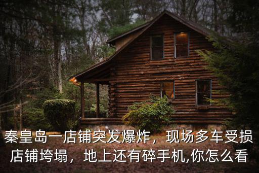 秦皇島一店鋪突發爆炸，現場多車受損店鋪垮塌，地上還有碎手機,你怎么看