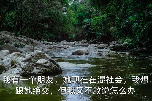 我有一個朋友，她現在在混社會，我想跟她絕交，但我又不敢說怎么辦