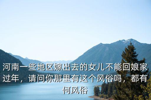 河南一些地區嫁出去的女兒不能回娘家過年，請問你那里有這個風俗嗎，都有何風俗