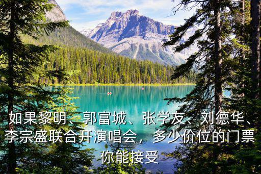 如果黎明、郭富城、張學(xué)友、劉德華、李宗盛聯(lián)合開(kāi)演唱會(huì)，多少價(jià)位的門票你能接受