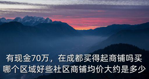 有現金70萬，在成都買得起商鋪嗎買哪個區域好些社區商鋪均價大約是多少