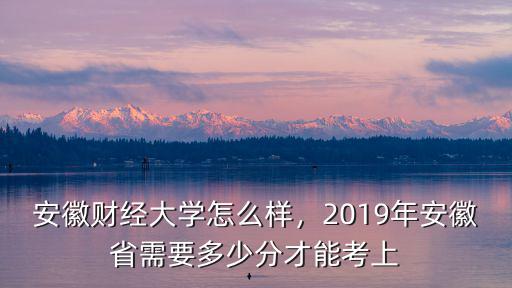 安徽財經大學怎么樣，2019年安徽省需要多少分才能考上