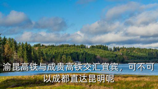 成貴高鐵宜賓哪里有,渝昆高鐵與成貴高鐵交匯宜賓