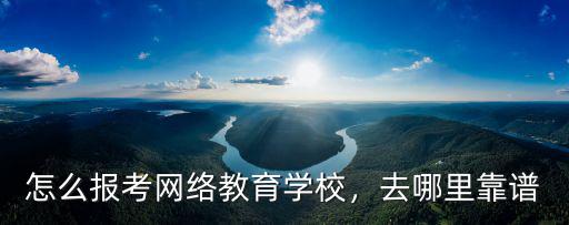 怎么報考網絡教育學校，去哪里靠譜