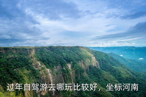 過年自駕游去哪玩比較好，坐標河南