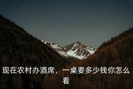 現(xiàn)在農(nóng)村辦酒席，一桌要多少錢你怎么看