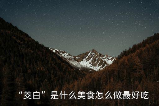 “茭白”是什么美食怎么做最好吃