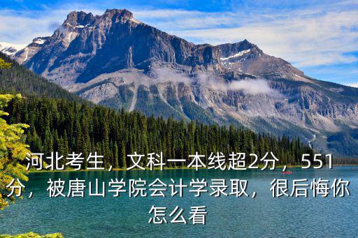 河北考生，文科一本線超2分，551分，被唐山學院會計學錄取，很后悔你怎么看