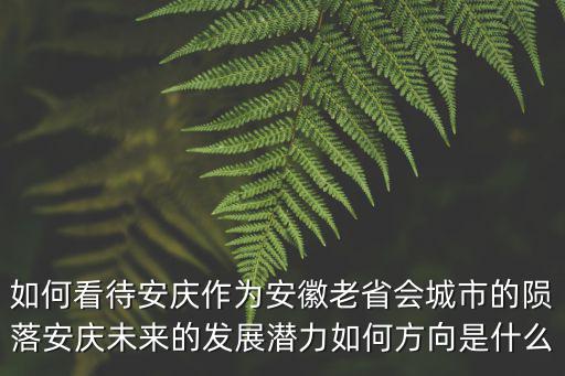 如何看待安慶作為安徽老省會城市的隕落安慶未來的發展潛力如何方向是什么