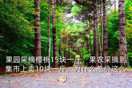 果園采摘櫻桃15塊一斤，果農采摘到集市上賣10塊一斤，為什么差價這么大