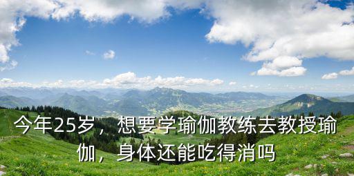 今年25歲，想要學瑜伽教練去教授瑜伽，身體還能吃得消嗎