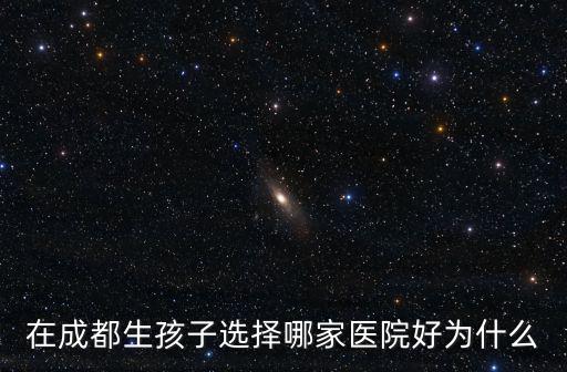 在成都生孩子選擇哪家醫院好為什么