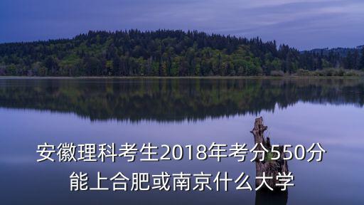 安徽理科考生2018年考分550分能上合肥或南京什么大學(xué)
