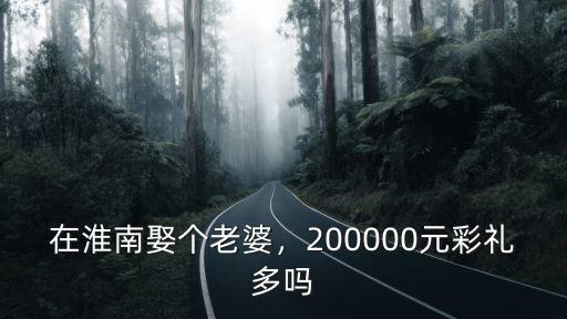 在淮南娶個老婆，200000元彩禮多嗎