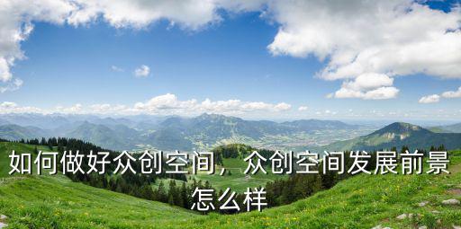 武漢市眾創(chuàng)空間怎么樣,眾創(chuàng)空間發(fā)展前景怎么樣