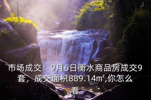 市場成交：9月6日衡水商品房成交9套，成交面積889.14㎡,你怎么看