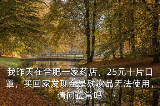 我昨天在合肥一家藥店，25元十片口罩，買回家發現全是殘次品無法使用，請問正常嗎